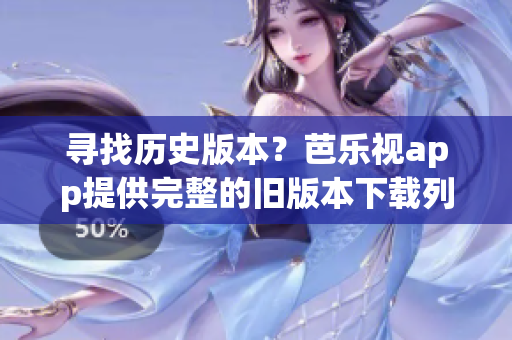 尋找歷史版本？芭樂視app提供完整的舊版本下載列表！