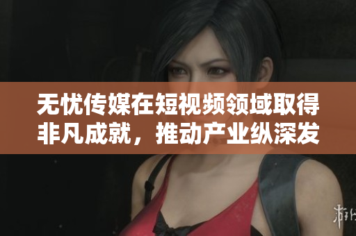 無憂傳媒在短視頻領(lǐng)域取得非凡成就，推動(dòng)產(chǎn)業(yè)縱深發(fā)展