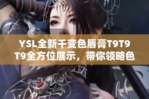 YSL全新千變色唇膏T9T9T9全方位展示，帶你領(lǐng)略色彩之美