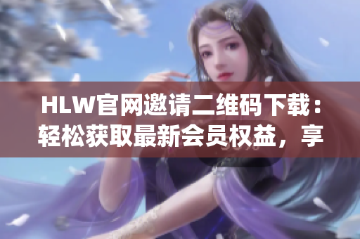 HLW官網(wǎng)邀請(qǐng)二維碼下載：輕松獲取最新會(huì)員權(quán)益，享受專屬待遇！(1)
