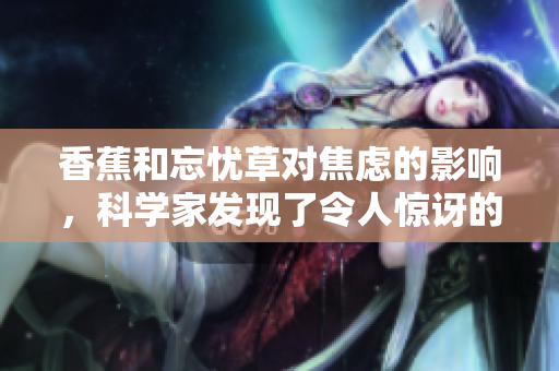 香蕉和忘憂草對(duì)焦慮的影響，科學(xué)家發(fā)現(xiàn)了令人驚訝的改變