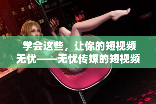  學(xué)會(huì)這些，讓你的短視頻無憂——無憂傳媒的短視頻制作技巧分享