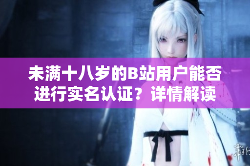 未滿十八歲的B站用戶能否進(jìn)行實(shí)名認(rèn)證？詳情解讀