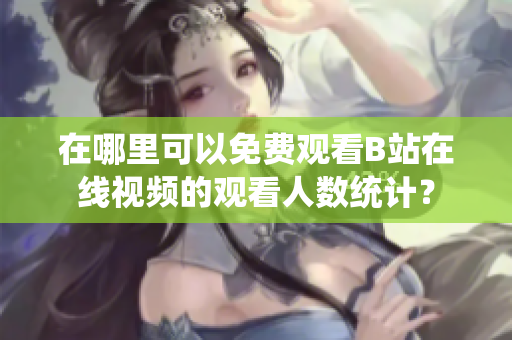 在哪里可以免費(fèi)觀看B站在線視頻的觀看人數(shù)統(tǒng)計？