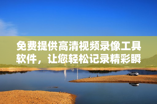 免費(fèi)提供高清視頻錄像工具軟件，讓您輕松記錄精彩瞬間