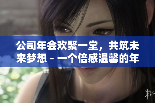 公司年會歡聚一堂，共筑未來夢想 - 一個倍感溫馨的年會回顧