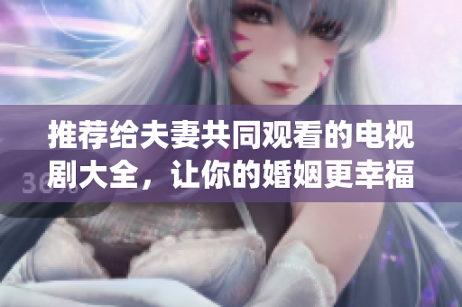 推薦給夫妻共同觀看的電視劇大全，讓你的婚姻更幸福！(1)