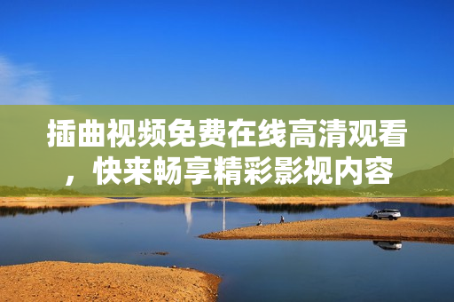 插曲視頻免費在線高清觀看，快來暢享精彩影視內(nèi)容