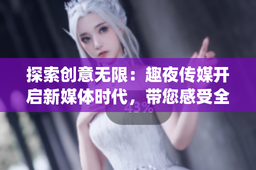 探索創(chuàng)意無(wú)限：趣夜傳媒開(kāi)啟新媒體時(shí)代，帶您感受全新視聽(tīng)體驗(yàn)(1)