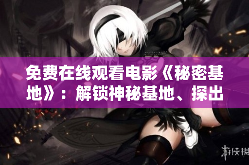 免費在線觀看電影《秘密基地》：解鎖神秘基地、探出驚人秘密！