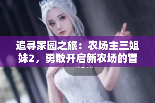 追尋家園之旅：農(nóng)場主三姐妹2，勇敢開啟新農(nóng)場的冒險篇