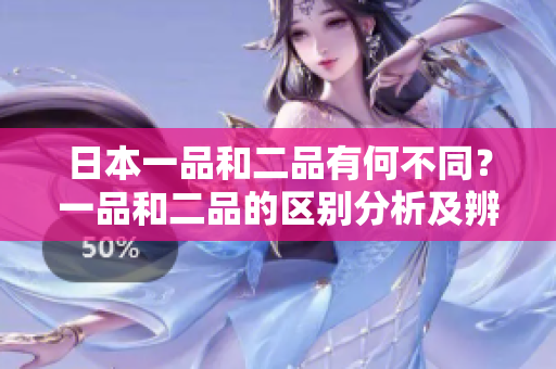 日本一品和二品有何不同？一品和二品的區(qū)別分析及辨別方式揭秘