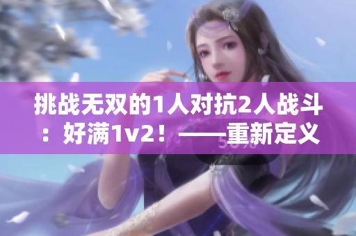 挑戰(zhàn)無雙的1人對抗2人戰(zhàn)斗：好滿1v2！——重新定義超強烈度的團隊競技體驗