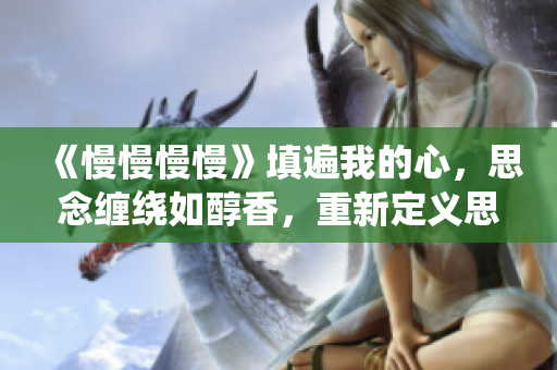 《慢慢慢慢》填遍我的心，思念纏繞如醇香，重新定義思慕之情！