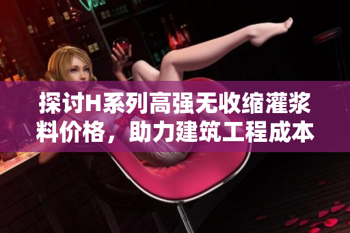 探討H系列高強無收縮灌漿料價格，助力建筑工程成本控制與效益提升