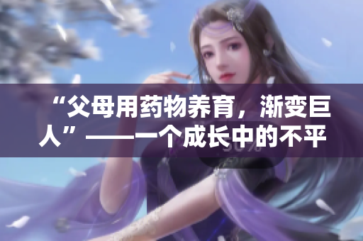 “父母用藥物養(yǎng)育，漸變巨人”——一個(gè)成長(zhǎng)中的不平凡故事