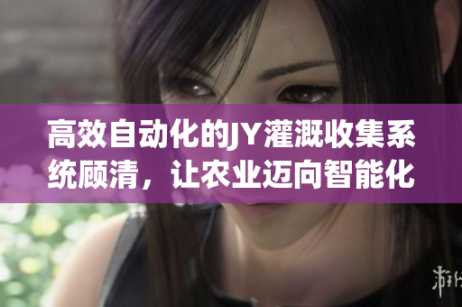 高效自動化的JY灌溉收集系統(tǒng)顧清，讓農(nóng)業(yè)邁向智能化時代