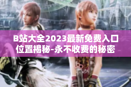 B站大全2023最新免費(fèi)入口位置揭秘-永不收費(fèi)的秘密入口在何處？