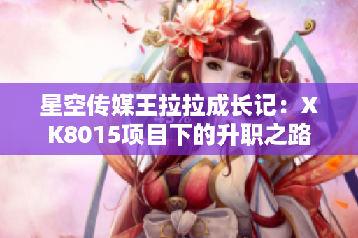 星空傳媒王拉拉成長記：XK8015項目下的升職之路