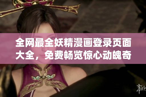 全網(wǎng)最全妖精漫畫(huà)登錄頁(yè)面大全，免費(fèi)暢覽驚心動(dòng)魄奇幻故事！(1)