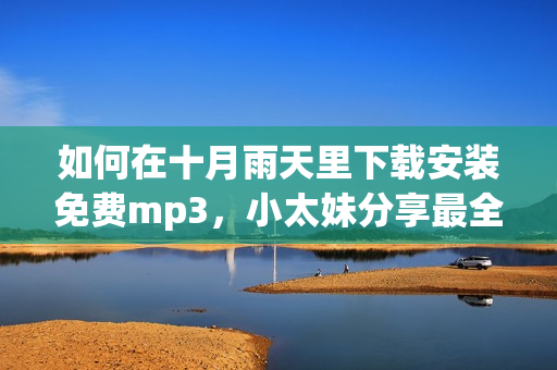 如何在十月雨天里下載安裝免費(fèi)mp3，小太妹分享最全指南