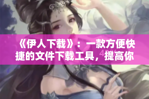 《伊人下載》：一款方便快捷的文件下載工具，提高你的工作效率！