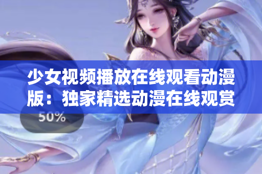 少女視頻播放在線觀看動(dòng)漫版：獨(dú)家精選動(dòng)漫在線觀賞平臺(tái)