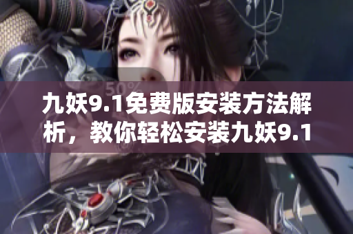 九妖9.1免費版安裝方法解析，教你輕松安裝九妖9.1免費版