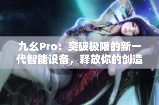 九幺Pro：突破極限的新一代智能設備，釋放你的創(chuàng)造潛能