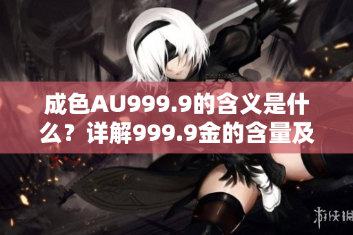 成色AU999.9的含義是什么？詳解999.9金的含量及其特點(diǎn)