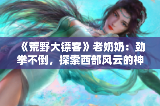 《荒野大鏢客》老奶奶：勁拳不倒，探索西部風(fēng)云的神秘力量