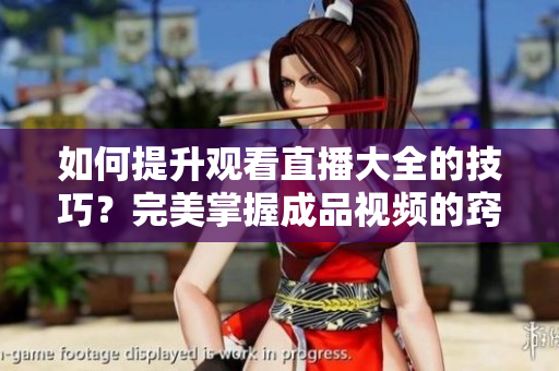 如何提升觀看直播大全的技巧？完美掌握成品視頻的竅門