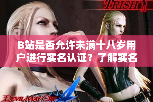 B站是否允許未滿十八歲用戶進(jìn)行實(shí)名認(rèn)證？了解實(shí)名認(rèn)證規(guī)定的年齡限制