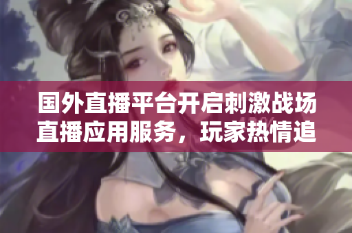 國外直播平臺開啟刺激戰(zhàn)場直播應(yīng)用服務(wù)，玩家熱情追捧