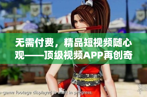 無需付費，精品短視頻隨心觀——頂級視頻APP再創(chuàng)奇跡(1)