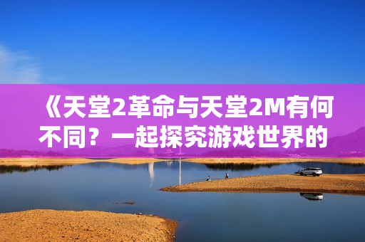 《天堂2革命與天堂2M有何不同？一起探究游戲世界的差異》