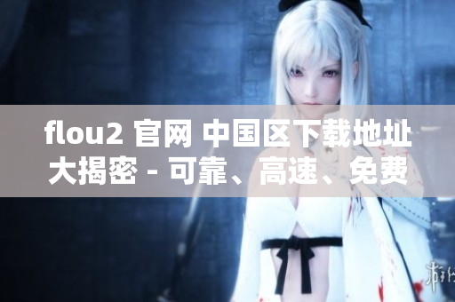 flou2 官網(wǎng) 中國區(qū)下載地址大揭密 - 可靠、高速、免費(fèi) 