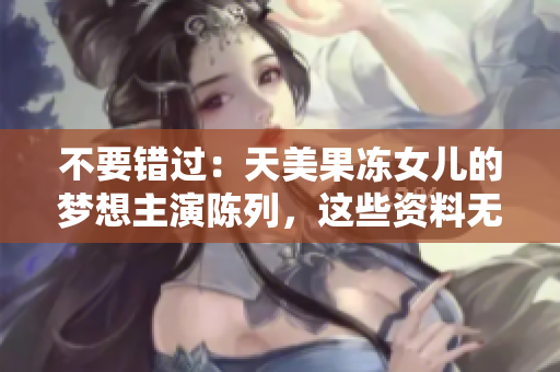 不要錯(cuò)過(guò)：天美果凍女兒的夢(mèng)想主演陳列，這些資料無(wú)法錯(cuò)過(guò)