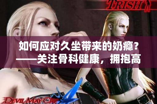 如何應(yīng)對(duì)久坐帶來(lái)的奶癮？——關(guān)注骨科健康，擁抱高效生活
