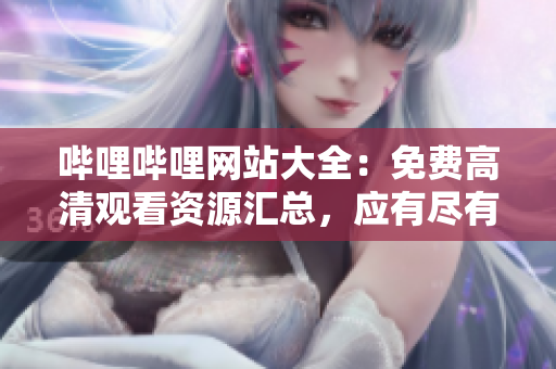 嗶哩嗶哩網(wǎng)站大全：免費高清觀看資源匯總，應(yīng)有盡有