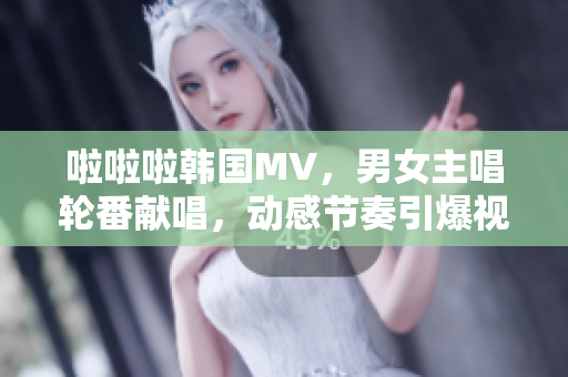 啦啦啦韓國(guó)MV，男女主唱輪番獻(xiàn)唱，動(dòng)感節(jié)奏引爆視聽(tīng)盛宴