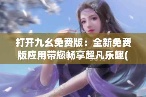 打開九幺免費版：全新免費版應(yīng)用帶您暢享超凡樂趣(1)