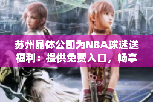 蘇州晶體公司為NBA球迷送福利：提供免費(fèi)入口，暢享全網(wǎng)直播(1)