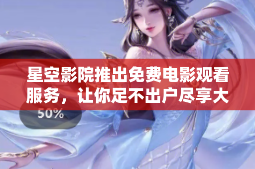 星空影院推出免費(fèi)電影觀看服務(wù)，讓你足不出戶盡享大片！