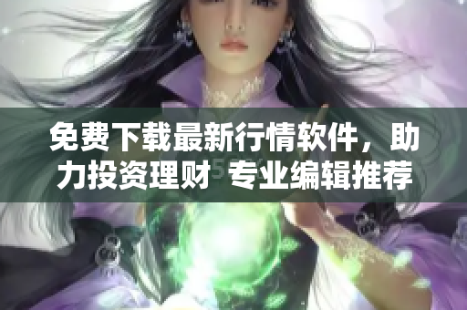免費下載最新行情軟件，助力投資理財  專業(yè)編輯推薦