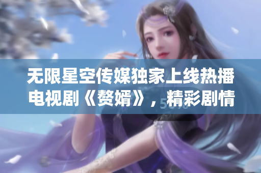 無限星空傳媒獨(dú)家上線熱播電視劇《贅婿》，精彩劇情盡情觀賞(1)