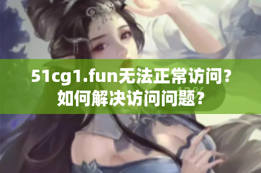 51cg1.fun無(wú)法正常訪問(wèn)？如何解決訪問(wèn)問(wèn)題？