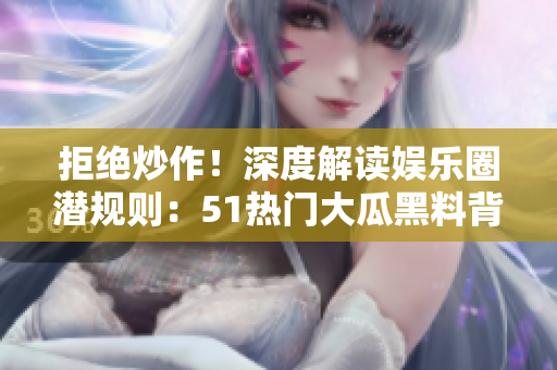 拒絕炒作！深度解讀娛樂圈潛規(guī)則：51熱門大瓜黑料背后的真相