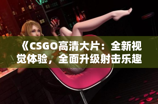 《CSGO高清大片：全新視覺體驗(yàn)，全面升級射擊樂趣》