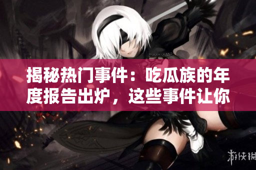 揭秘?zé)衢T事件：吃瓜族的年度報(bào)告出爐，這些事件讓你最關(guān)注！